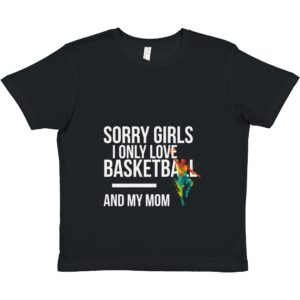 Sorry Girls I Only Love Basketball And My Mom